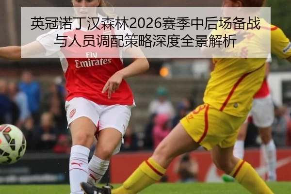 英冠诺丁汉森林2026赛季中后场备战与人员调配策略深度全景解析