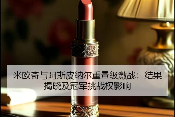 米欧奇与阿斯皮纳尔重量级激战：结果揭晓及冠军挑战权影响