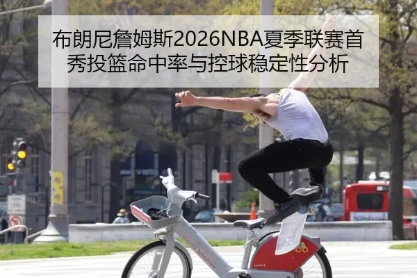 布朗尼詹姆斯2026NBA夏季联赛首秀投篮命中率与控球稳定性分析