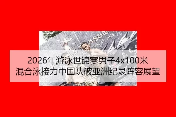 2026年游泳世锦赛男子4x100米混合泳接力中国队破亚洲纪录阵容展望