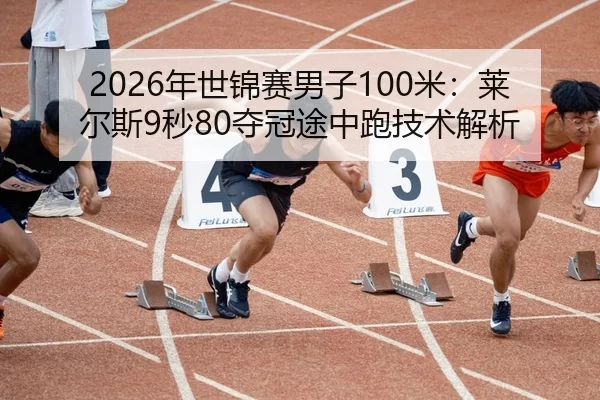 2026年世锦赛男子100米：莱尔斯9秒80夺冠途中跑技术解析